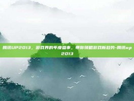 腾讯UP2013，游戏界的年度盛事，带你领略游戏新趋势-腾讯up2013