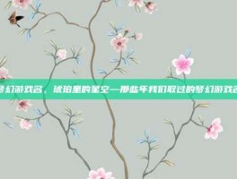 梦幻游戏名，琥珀里的星空—那些年我们取过的梦幻游戏名