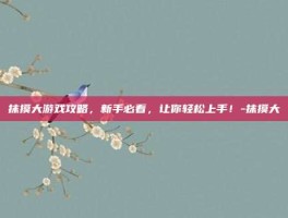 抹摸大游戏攻略，新手必看，让你轻松上手！-抹摸大