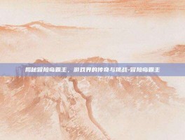 揭秘冒险岛霸主，游戏界的传奇与挑战-冒险岛霸主