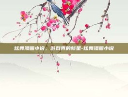 炫舞漫画小说，游戏界的新星-炫舞漫画小说