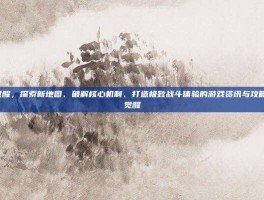 冰结师觉醒，探索新地图、破解核心机制、打造极致战斗体验的游戏资讯与攻略-冰结师觉醒