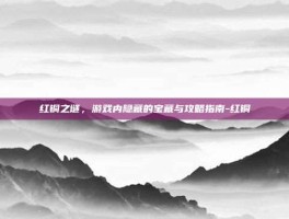 红铜之谜，游戏内隐藏的宝藏与攻略指南-红铜