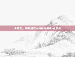 本多希，游戏世界中的传奇角色-本多希