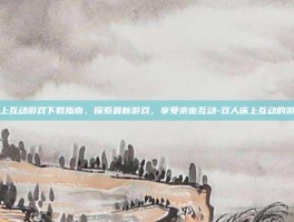 双人床上互动游戏下载指南，探索最新游戏，享受亲密互动-双人床上互动的游戏下载