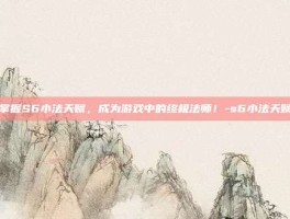 掌握S6小法天赋，成为游戏中的终极法师！-s6小法天赋