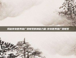 揭秘传奇世界推广员帐号的神秘力量-传奇世界推广员帐号
