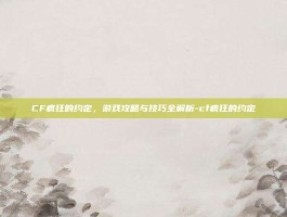 CF疯狂的约定，游戏攻略与技巧全解析-cf疯狂的约定