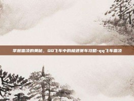 掌握雷凌的奥秘，QQ飞车中的极速赛车攻略-qq飞车雷凌