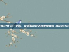 掌握DNF补丁更新，让你的游戏之路更加顺畅-多玩dnf补丁