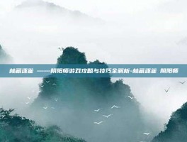 林藏逐雀鹯——阴阳师游戏攻略与技巧全解析-林藏逐雀鹯阴阳师