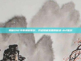 揭秘DNF中的神秘信封，开启隐藏宝箱的秘诀-dnf信封
