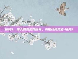 斩风3，深入探索游戏世界，解锁终极技能-斩风3