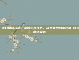 CF末日剧场攻略，掌握生存技巧，成为最后的幸存者-cf末日剧场攻略