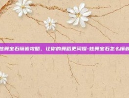 炫舞宝石镶嵌攻略，让你的舞蹈更闪耀-炫舞宝石怎么镶嵌