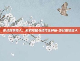 少女宠物猎人，游戏攻略与技巧全解析-少女宠物猎人
