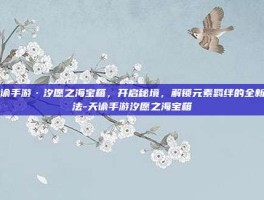 天谕手游·汐愿之海宝箱，开启秘境，解锁元素羁绊的全新玩法-天谕手游汐愿之海宝箱