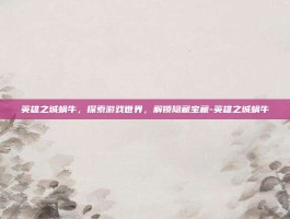 英雄之城蜗牛，探索游戏世界，解锁隐藏宝藏-英雄之城蜗牛