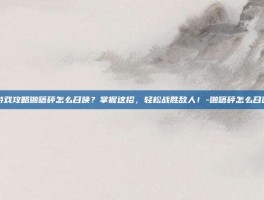 游戏攻略啪嗒砰怎么召唤？掌握这招，轻松战胜敌人！-啪嗒砰怎么召唤