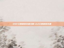 DNF红眼刷图装备攻略-dnf红眼刷图装备
