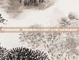长生堂仙友搭配，策略深度解析与实战技巧全攻略-长生堂仙友搭配