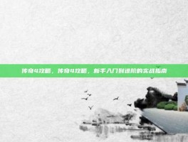 传奇4攻略，传奇4攻略，新手入门到进阶的实战指南