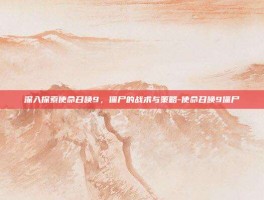 深入探索使命召唤9，僵尸的战术与策略-使命召唤9僵尸
