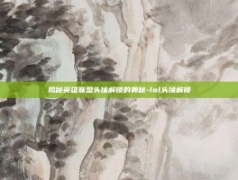 揭秘英雄联盟头像解锁的奥秘-lol头像解锁
