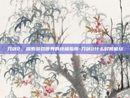 刀剑2，探索游戏世界的终极指南-刀剑2什么时候能玩