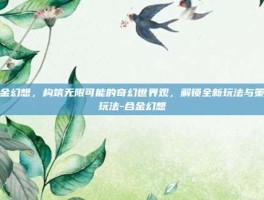 合金幻想，构筑无限可能的奇幻世界观，解锁全新玩法与策略玩法-合金幻想