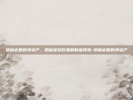 贝利去世时净资产，揭秘足球巨星的财富传奇-贝利去世时净资产