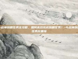 斗战神妖眼任务全攻略，如何高效完成妖眼任务？-斗战神妖眼任务在哪接