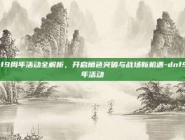 dnf9周年活动全解析，开启角色突破与战场新机遇-dnf9周年活动