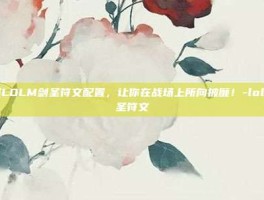 掌握LOLM剑圣符文配置，让你在战场上所向披靡！-lolm剑圣符文