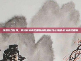 探索游戏世界，揭秘抗寂寞拉面碗的隐藏技巧与攻略-抗寂寞拉面碗