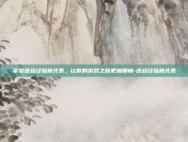 掌握逆战经验格式表，让你的游戏之路更加顺畅-逆战经验格式表