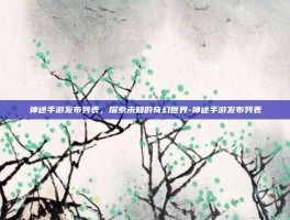神途手游发布列表，探索未知的奇幻世界-神途手游发布列表