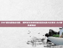 DNF复仇者加点攻略，如何优化你的技能组合以最大化输出-dnf复仇者加点