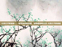 大妈儿子的来信——探索游戏新视角，解锁剧情新玩法-大妈儿子的来信