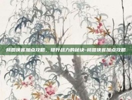 桃园侠客加点攻略，提升战力的秘诀-桃园侠客加点攻略