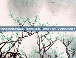 空之轨迹改之理游戏攻略，掌握核心机制，提升战斗效率-空之轨迹改之理下载