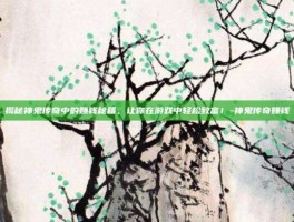 揭秘神鬼传奇中的赚钱秘籍，让你在游戏中轻松致富！-神鬼传奇赚钱