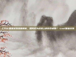 CSOL嗜血女妖深度解析，如何成为战场上的致命威胁？-csol嗜血女妖