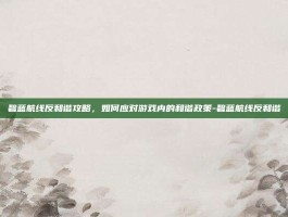 碧蓝航线反和谐攻略，如何应对游戏内的和谐政策-碧蓝航线反和谐