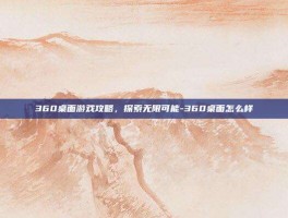 360桌面游戏攻略，探索无限可能-360桌面怎么样