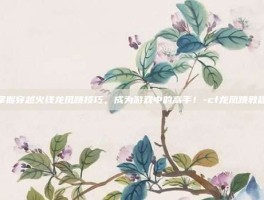 掌握穿越火线龙凤跳技巧，成为游戏中的高手！-cf龙凤跳教程