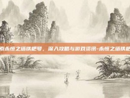 探索永恒之塔铁耙号，深入攻略与游戏资讯-永恒之塔铁耙号