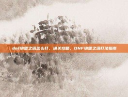 dnf绝望之塔怎么打，通关攻略，DNF绝望之塔打法指南