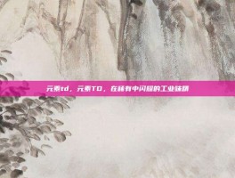 元素td，元素TD，在稀有中闪耀的工业味精