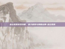 悲泣荒原游戏攻略，深入探索与策略运用-悲泣荒原